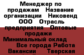 Менеджер по продажам › Название организации ­ Никовенд, ООО › Отрасль предприятия ­ Оптовые продажи › Минимальный оклад ­ 25 000 - Все города Работа » Вакансии   . Тверская обл.,Бологое г.